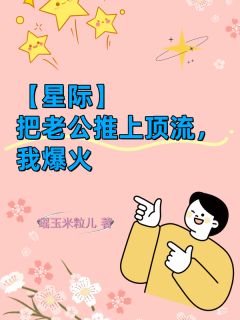 优质新书【星际】把老公推上顶流，我爆火最新章节小说全文阅读