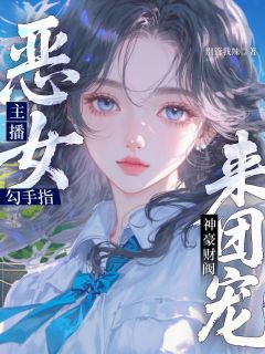 别管我辣写的小说恶女主播勾手指，神豪财阀来团宠在线阅读
