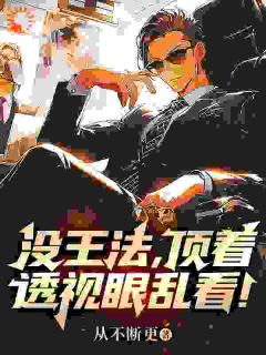 没王法，顶着透视眼乱看！小说_没王法，顶着透视眼乱看！小说结局阅读