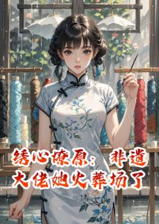 绣心燎原：非遗大佬她火葬场了在线阅读 沈聿溪绣坊免费小说精彩章节-暗夜阅读网