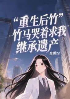重生后竹马哭着求我继承遗产苏晚顾琛林叙无广告在线阅读