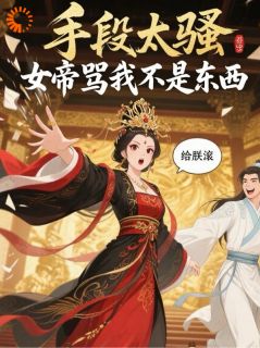 【抖音】手段太骚，女帝骂我不是东西全文阅读