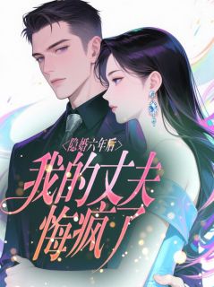 快手隐婚六年后，我的丈夫悔疯了小说全本章节大结局