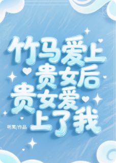 独家竹马爱上贵女后，贵女爱上了我全本大结局小说阅读