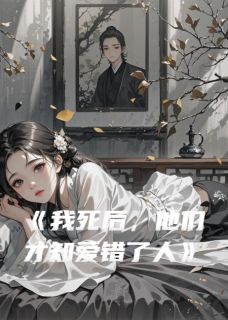 抖音爆款我死后，他们才知爱错了人小说免费阅读