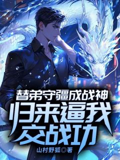 精选好书替弟守疆成战神，归来逼我交战功无删减版全文在线