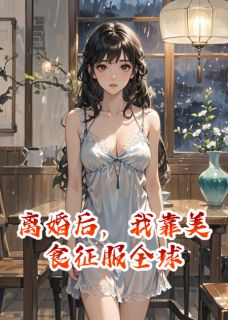 抖音爆款离婚后，我靠美食征服全球小说免费阅读