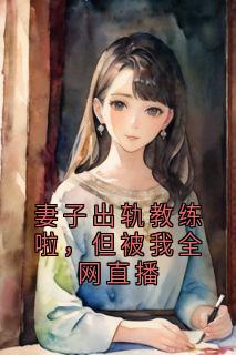 妻子出轨教练啦，但被我全网直播齐明林妍小说_妻子出轨教练啦，但被我全网直播完结版阅读