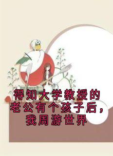 热门小说得知大学教授的老公有个孩子后，我周游世界完整版全文阅读