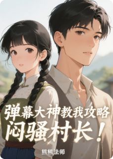 全章节小说弹幕大神教我攻略闷骚村长！熊熊法师最新阅读