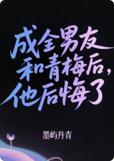 成全男友和青梅后，他后悔了精彩章节-成全男友和青梅后，他后悔了免费阅读全文