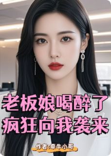 作者牵牛小哥写的老板娘喝醉了，疯狂向我袭来小说大结局全章节阅读