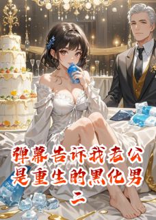抖音爆款弹幕告诉我老公是重生的黑化男二完整小说（全文阅读）