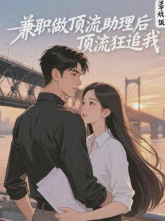 兼职做顶流助理后，顶流狂追我免费小说作者洋芋炕饭全文阅读