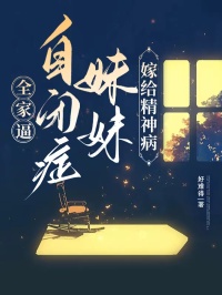 好难得的小说全家逼自闭症妹妹嫁给精神病全文阅读-暗夜阅读网