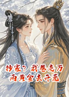 抄家？我卷走万两黄金去开荒全本小说（抄家？我卷走万两黄金去开荒）全文阅读