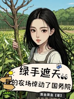 抖音爆款小说绿手遮天，我的农场惊动了国务院周念禾周祈安免费txt全文阅读