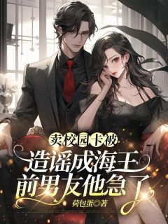 熬夜也要看完的卖校园卡被造谣成海王，前男友他急了小说推荐