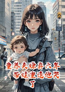 好书推荐童养夫嫌弃六年，带娃重逢他哭了沈时川小语全文在线阅读