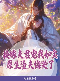 换嫁夫君宠我如宝原生渣夫悔哭了免费章节换嫁夫君宠我如宝原生渣夫悔哭了点我搜索全章节小说