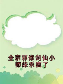 全宗邪修剑仙小师妹杀疯了小说免费版阅读抖音热文