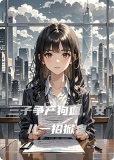 三子争产狗血，女儿一招掀桌(庆薇庆明)最新章节试读