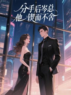 分手后岑总他锲而不舍小说_分手后岑总他锲而不舍小说结局阅读