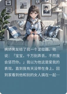 (好书推荐)男友给我定位器小说最新章节小说全文阅读