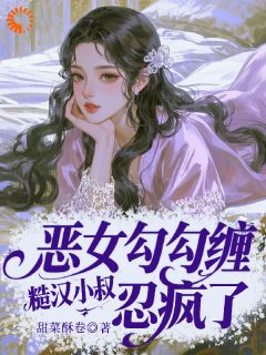 恶女勾勾缠，糙汉小叔忍疯了免费小说作者甜菜酥卷全文阅读