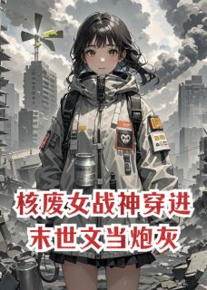 【核废女战神穿进末世文当炮灰】小说在线阅读-核废女战神穿进末世文当炮灰免费版目录阅读全文