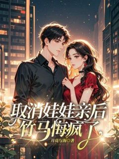 全章节小说取消娃娃亲后,竹马悔疯了月亮与海最新阅读-暗夜阅读网