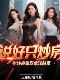 说好只炒房，你转身偷取全球财富知乎小说最新章节阅读