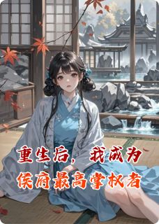 小说推荐重生后，我成为侯府最高掌权者完结版全章节阅读