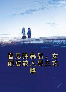 看见弹幕后，女配被鲛人男主攻略(江淮女配)全文章节在线阅读