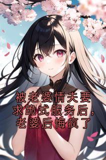 完整版被老婆情夫要求跪式服务后，老婆后悔疯了吴映雪冯川小说免费在线阅读