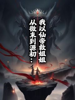 老书虫书荒推荐从微末到源初：我以仙帝救姐姐txt小说阅读