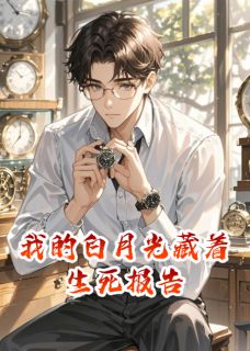 我的白月光藏着生死报告小说_我的白月光藏着生死报告小说结局阅读