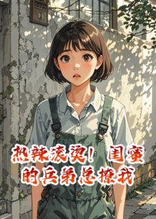 热辣滚烫！闺蜜的兵弟总撩我精彩章节-热辣滚烫！闺蜜的兵弟总撩我免费阅读全文