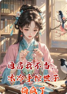 快手通房我不当，冰冷手控世子悔疯了小说全本章节大结局