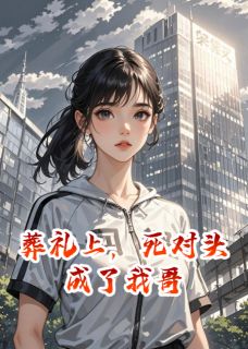 葬礼上，死对头成了我哥在哪免费看，江年初许知意李胜利小说章节目录阅读