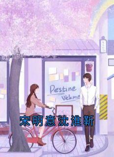 (热推新书)宋明意沈淮靳沈淮靳周怀旭无弹窗阅读