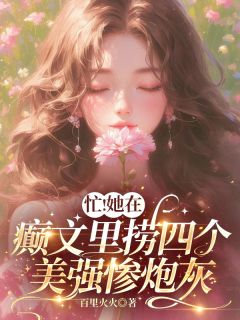 忙！她在癫文里捞四个美强惨炮灰免费小说作者百里火火全文阅读