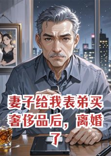 精选好书妻子给我表弟买奢侈品后，离婚了无删减版全文在线