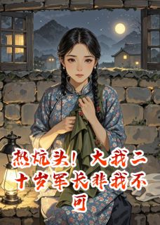 热炕头！大我二十岁军长非我不可完整版免费阅读，秀莲小军顾倩小说大结局在哪看