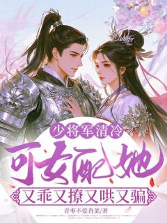 少将军清冷，可女配她又乖又撩又哄又骗(沈裳梨傅砚修)最新章节试读