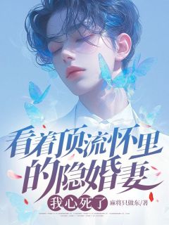 精选好书看着顶流怀里的隐婚妻，我心死了无删减版全文在线