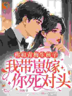 你和青梅生孩子，我带崽嫁你死对头[抖音]小说-宋萦梁程怀无删减阅读