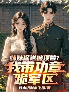 妹妹保送被顶替？我带功章跪军区知乎小说最新章节阅读