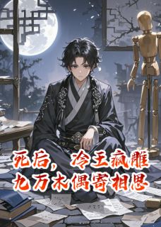 好看的死后，冷王疯雕九万木偶寄相思小说，主角萧玦木偶阿九最新章节阅读