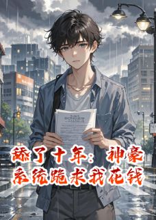 抖音舔了十年：神豪系统跪求我花钱小说章节阅读